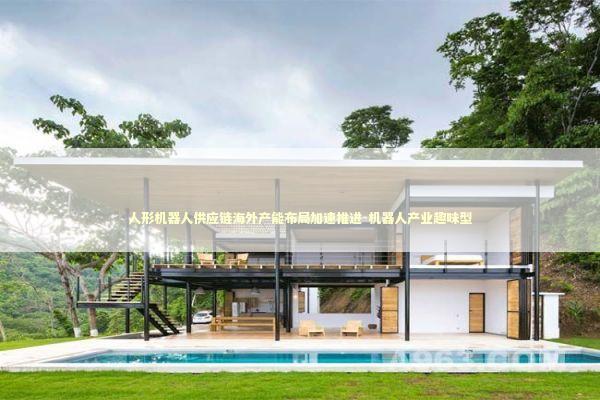 人形机器人供应链海外产能布局加速推进-机器人产业趣味型 新闻
