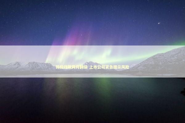 钨价狂飙两月翻倍 上市公司紧急提示风险 新闻