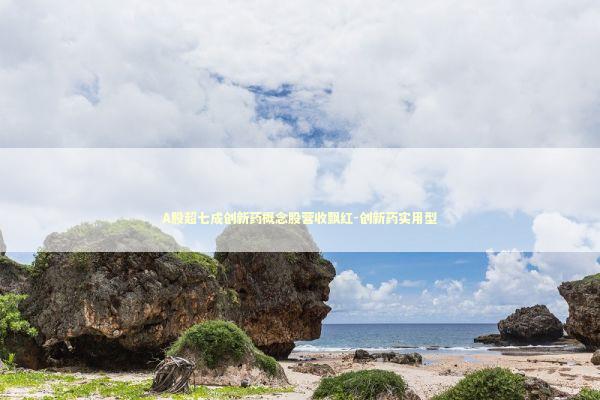 A股超七成创新药概念股营收飘红-创新药实用型 A股超七成创新药概念股营收飘红-创新药实用型 新闻