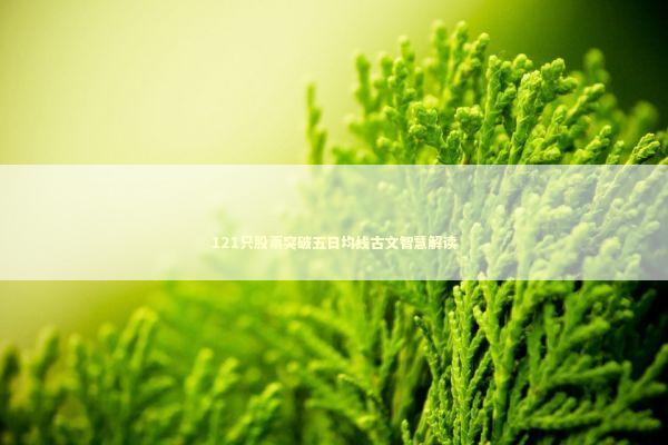 121只股票突破五日均线古文智慧解读 新闻