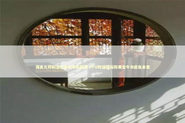 强美元抑制溢价金价冲高回落 FPG财盛国际称黄金牛市底色未变 新闻