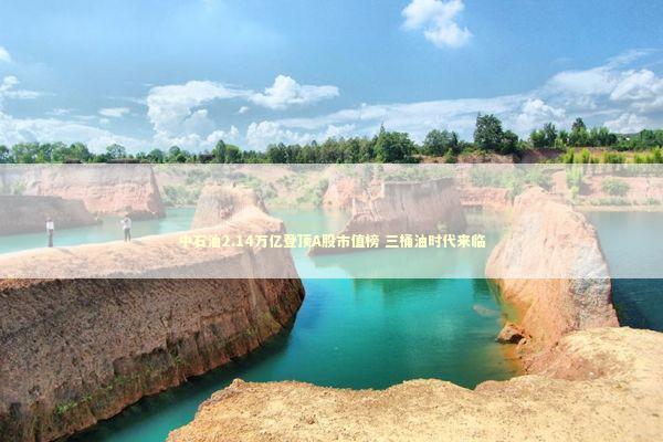 中石油2.14万亿登顶A股市值榜 三桶油时代来临 新闻