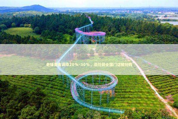 老铺黄金调涨20%-30%,涨价前全国门店被抢购 老铺黄金调涨20%-30%,涨价前全国门店被抢购 新闻