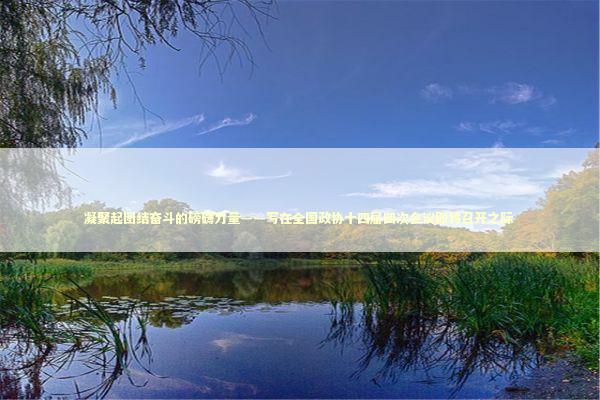 凝聚起团结奋斗的磅礴力量——写在全国政协十四届四次会议即将召开之际 凝聚起团结奋斗的磅礴力量——写在全国政协十四届四次会议即将召开之际 新闻