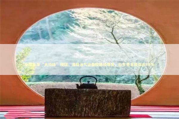 全球能源“大动脉”梗阻,港股油气设备股继续爆发,山东墨龙暴涨逾50% 全球能源“大动脉”梗阻,港股油气设备股继续爆发,山东墨龙暴涨逾50% 新闻