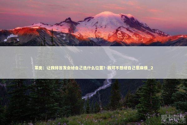 莱奥：让我排首发会给自己选什么位置？我可不想给自己惹麻烦_2 新闻