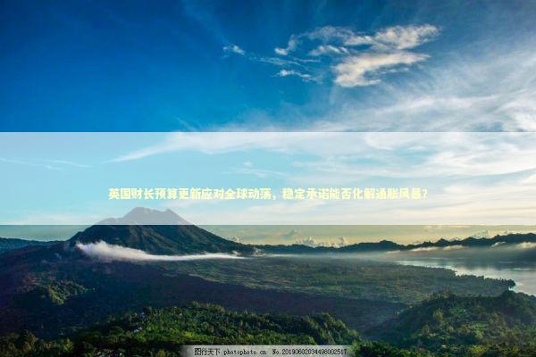 英国财长预算更新应对全球动荡，稳定承诺能否化解通胀风暴？