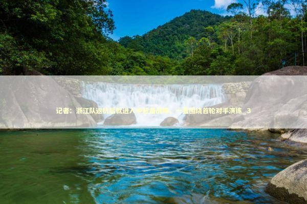 记者：浙江队返杭后就进入中超备战期，一直围绕首轮对手演练_3 新闻