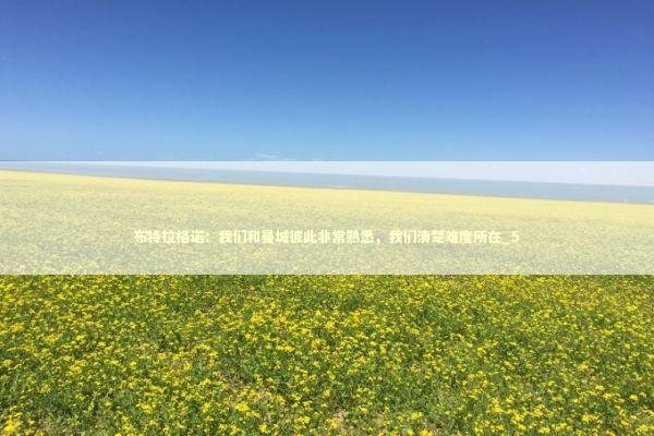 布特拉格诺：我们和曼城彼此非常熟悉，我们清楚难度所在_5 新闻