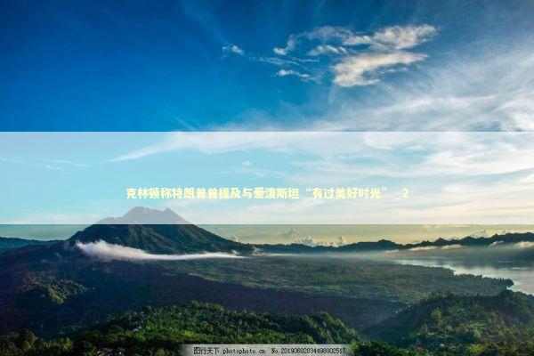 克林顿称特朗普曾提及与爱泼斯坦“有过美好时光”_2