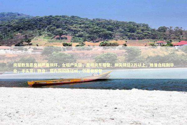 房屋散发恶臭被严重损坏，女租户失联，昆明房东报警：损失预估2万以上，她曾自称刚毕业，手头紧；物业：屋内狗彻夜狂叫，邻居曾报警 新闻