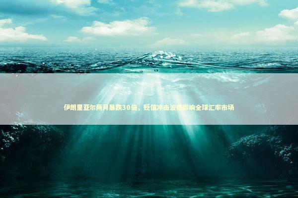 伊朗里亚尔两月暴跌30倍，贬值冲击波或影响全球汇率市场