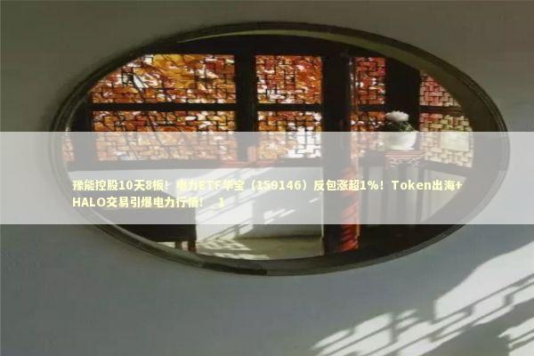 豫能控股10天8板！电力ETF华宝（159146）反包涨超1%！Token出海+HALO交易引爆电力行情！_1