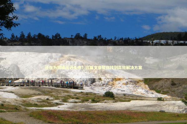 还在为网络延迟头疼?这篇文章帮你找到高效解决方案 还在为网络延迟头疼?这篇文章帮你找到高效解决方案 IT技术