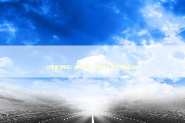 时尚编辑手记：我是这样一步步走向潮流领袖之路的 时尚用品