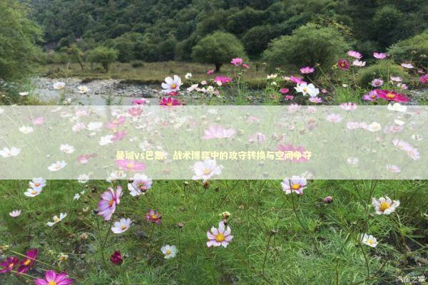 曼城vs巴黎：战术博弈中的攻守转换与空间争夺 体育新闻